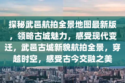 探秘武邑航拍全景地圖最新版，領(lǐng)略古城魅力，感受現(xiàn)代變遷，武邑古城新貌航拍全景，穿越時空，感受古今交融之美