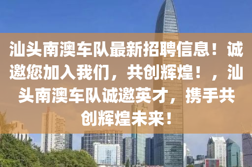 汕頭南澳車隊最新招聘信息！誠邀您加入我們，共創(chuàng)輝煌！，汕頭南澳車隊誠邀英才，攜手共創(chuàng)輝煌未來！