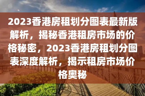 2023香港房租劃分圖表最新版解析，揭秘香港租房市場的價格秘密，2023香港房租劃分圖表深度解析，揭示租房市場價格奧秘