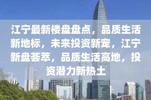 江寧最新樓盤盤點，品質生活新地標，未來投資新寵，江寧新盤薈萃，品質生活高地，投資潛力新熱土