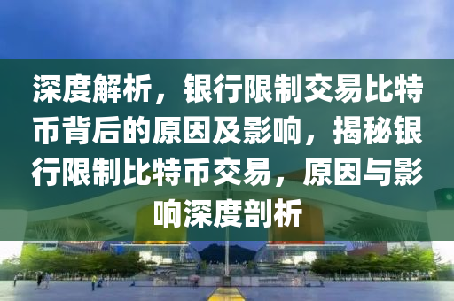深度解析，銀行限制交易比特幣背后的原因及影響，揭秘銀行限制比特幣交易，原因與影響深度剖析