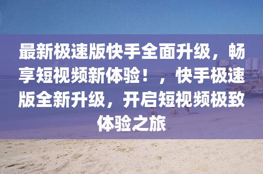 最新極速版快手全面升級，暢享短視頻新體驗！，快手極速版全新升級，開啟短視頻極致體驗之旅