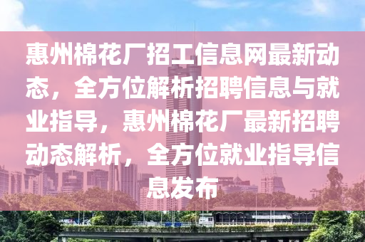 惠州棉花廠招工信息網(wǎng)最新動(dòng)態(tài)，全方位解析招聘信息與就業(yè)指導(dǎo)，惠州棉花廠最新招聘動(dòng)態(tài)解析，全方位就業(yè)指導(dǎo)信息發(fā)布