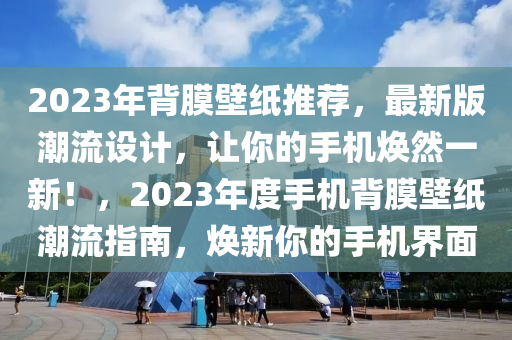 2023年背膜壁紙推薦，最新版潮流設(shè)計(jì)，讓你的手機(jī)煥然一新！，2023年度手機(jī)背膜壁紙潮流指南，煥新你的手機(jī)界面