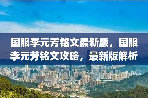 國服李元芳銘文最新版，國服李元芳銘文攻略，最新版解析