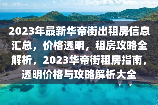 2023年最新華帝街出租房信息匯總，價(jià)格透明，租房攻略全解析，2023華帝街租房指南，透明價(jià)格與攻略解析大全