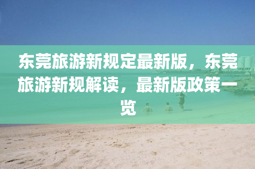 東莞旅游新規(guī)定最新版，東莞旅游新規(guī)解讀，最新版政策一覽
