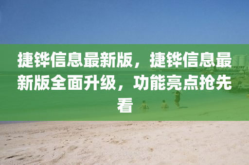 捷鏵信息最新版，捷鏵信息最新版全面升級，功能亮點搶先看