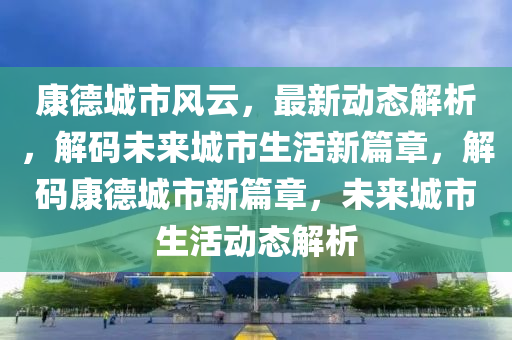 康德城市風(fēng)云，最新動(dòng)態(tài)解析，解碼未來城市生活新篇章，解碼康德城市新篇章，未來城市生活動(dòng)態(tài)解析