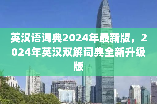 英漢語(yǔ)詞典2024年最新版，2024年英漢雙解詞典全新升級(jí)版