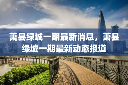 蕭縣綠城一期最新消息，蕭縣綠城一期最新動(dòng)態(tài)報(bào)道