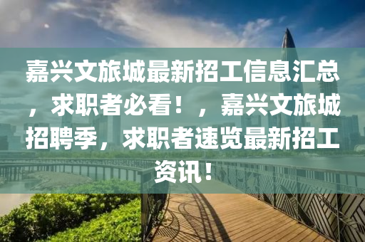 嘉興文旅城最新招工信息匯總，求職者必看！，嘉興文旅城招聘季，求職者速覽最新招工資訊！
