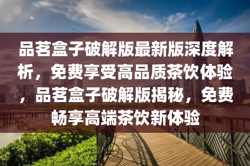 品茗盒子破解版最新版深度解析，免費(fèi)享受高品質(zhì)茶飲體驗(yàn)，品茗盒子破解版揭秘，免費(fèi)暢享高端茶飲新體驗(yàn)