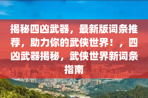 揭秘四兇武器，最新版詞條推薦，助力你的武俠世界！，四兇武器揭秘，武俠世界新詞條指南