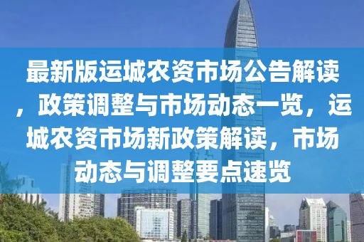 最新版運城農資市場公告解讀，政策調整與市場動態(tài)一覽，運城農資市場新政策解讀，市場動態(tài)與調整要點速覽