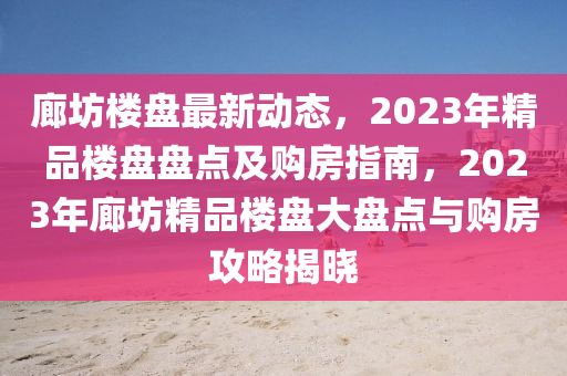 廊坊樓盤最新動態(tài)，2023年精品樓盤盤點(diǎn)及購房指南，2023年廊坊精品樓盤大盤點(diǎn)與購房攻略揭曉