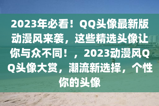 2023年必看！QQ頭像最新版動(dòng)漫風(fēng)來(lái)襲，這些精選頭像讓你與眾不同！，2023動(dòng)漫風(fēng)QQ頭像大賞，潮流新選擇，個(gè)性你的頭像