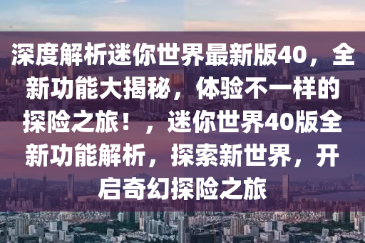 深度解析迷你世界最新版40，全新功能大揭秘，體驗不一樣的探險之旅！，迷你世界40版全新功能解析，探索新世界，開啟奇幻探險之旅