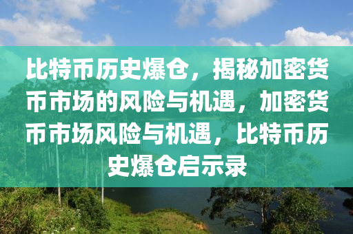 比特幣歷史爆倉(cāng)，揭秘加密貨幣市場(chǎng)的風(fēng)險(xiǎn)與機(jī)遇，加密貨幣市場(chǎng)風(fēng)險(xiǎn)與機(jī)遇，比特幣歷史爆倉(cāng)啟示錄