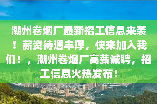 潮州卷煙廠最新招工信息來(lái)襲！薪資待遇豐厚，快來(lái)加入我們！，潮州卷煙廠高薪誠(chéng)聘，招工信息火熱發(fā)布！