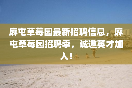 麻屯草莓園最新招聘信息，麻屯草莓園招聘季，誠(chéng)邀英才加入！