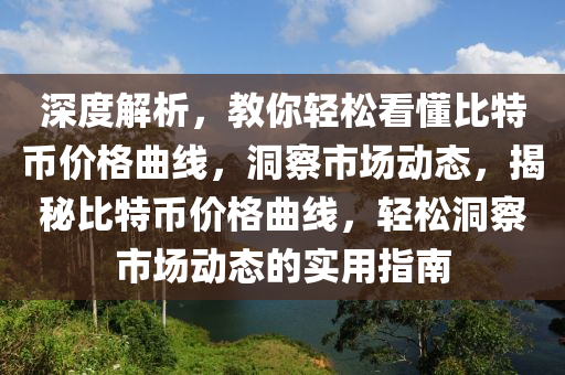 深度解析，教你輕松看懂比特幣價格曲線，洞察市場動態(tài)，揭秘比特幣價格曲線，輕松洞察市場動態(tài)的實(shí)用指南