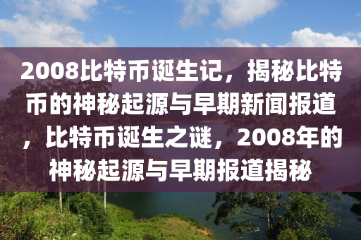 2008比特幣誕生記，揭秘比特幣的神秘起源與早期新聞報道，比特幣誕生之謎，2008年的神秘起源與早期報道揭秘