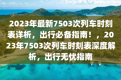 2023年最新7503次列車時刻表詳析，出行必備指南！，2023年7503次列車時刻表深度解析，出行無憂指南