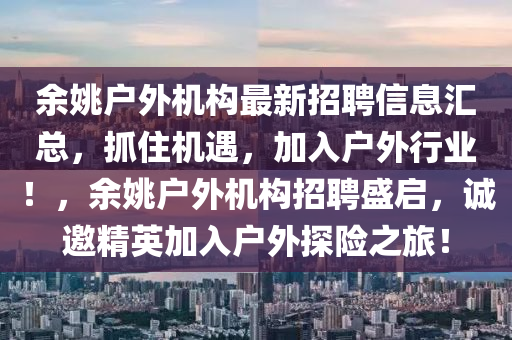 余姚戶外機構(gòu)最新招聘信息匯總，抓住機遇，加入戶外行業(yè)！，余姚戶外機構(gòu)招聘盛啟，誠邀精英加入戶外探險之旅！