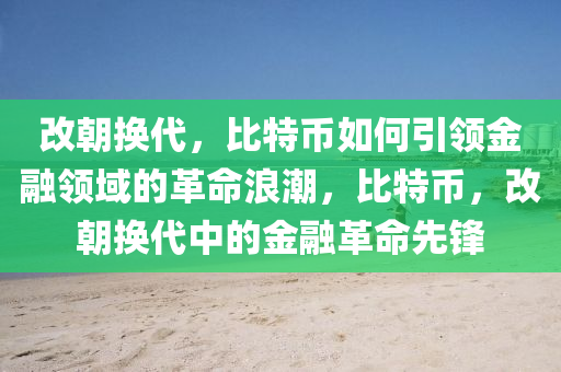 改朝換代，比特幣如何引領(lǐng)金融領(lǐng)域的革命浪潮，比特幣，改朝換代中的金融革命先鋒