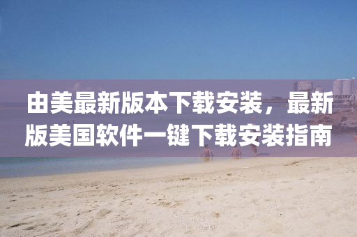 由美最新版本下載安裝，最新版美國軟件一鍵下載安裝指南