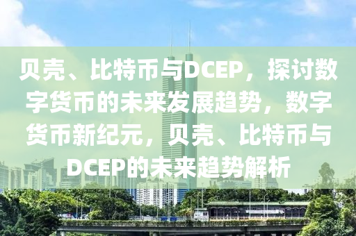 貝殼、比特幣與DCEP，探討數(shù)字貨幣的未來發(fā)展趨勢，數(shù)字貨幣新紀元，貝殼、比特幣與DCEP的未來趨勢解析