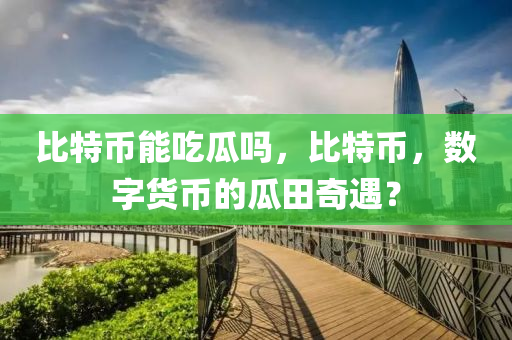 比特幣能吃瓜嗎，比特幣，數(shù)字貨幣的瓜田奇遇？