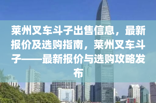 萊州叉車斗子出售信息，最新報(bào)價(jià)及選購指南，萊州叉車斗子——最新報(bào)價(jià)與選購攻略發(fā)布