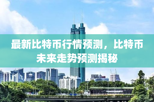 最新比特幣行情預測，比特幣未來走勢預測揭秘