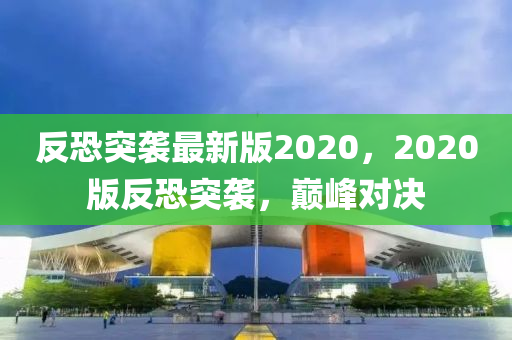 反恐突襲最新版2020，2020版反恐突襲，巔峰對(duì)決