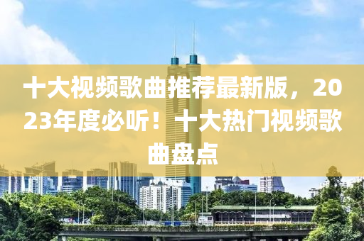 十大視頻歌曲推薦最新版，2023年度必聽！十大熱門視頻歌曲盤點
