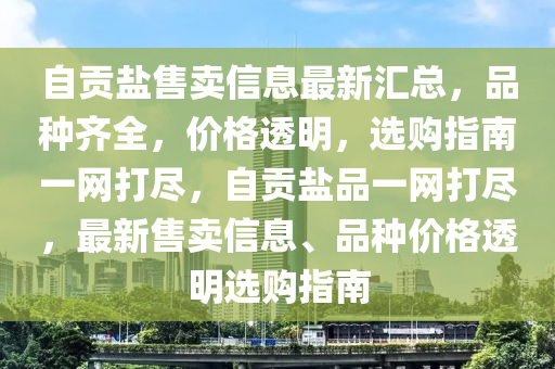 自貢鹽售賣信息最新匯總，品種齊全，價格透明，選購指南一網打盡，自貢鹽品一網打盡，最新售賣信息、品種價格透明選購指南
