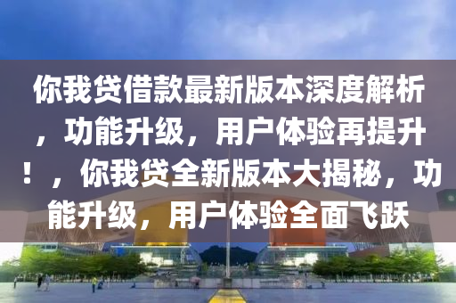 你我貸借款最新版本深度解析，功能升級，用戶體驗再提升！，你我貸全新版本大揭秘，功能升級，用戶體驗全面飛躍