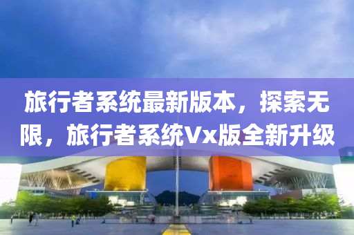 旅行者系統(tǒng)最新版本，探索無限，旅行者系統(tǒng)Vx版全新升級