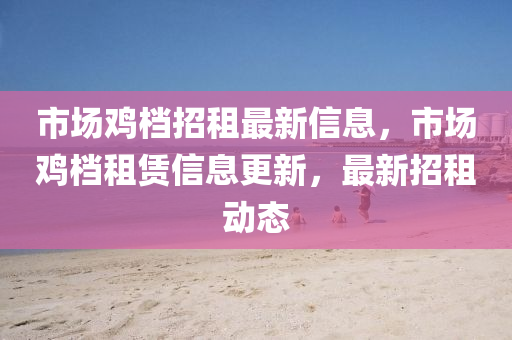 市場雞檔招租最新信息，市場雞檔租賃信息更新，最新招租動態(tài)