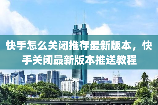 快手怎么關(guān)閉推存最新版本，快手關(guān)閉最新版本推送教程