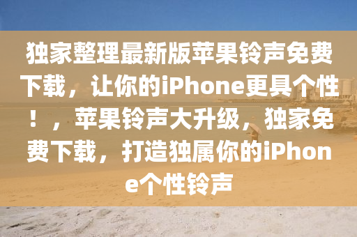 獨(dú)家整理最新版蘋果鈴聲免費(fèi)下載，讓你的iPhone更具個(gè)性！，蘋果鈴聲大升級(jí)，獨(dú)家免費(fèi)下載，打造獨(dú)屬你的iPhone個(gè)性鈴聲