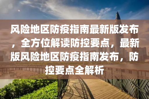 風(fēng)險(xiǎn)地區(qū)防疫指南最新版發(fā)布，全方位解讀防控要點(diǎn)，最新版風(fēng)險(xiǎn)地區(qū)防疫指南發(fā)布，防控要點(diǎn)全解析