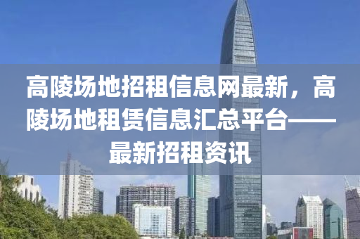 高陵場地招租信息網(wǎng)最新，高陵場地租賃信息匯總平臺——最新招租資訊