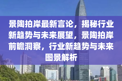 景陶拍岸最新言論，揭秘行業(yè)新趨勢(shì)與未來(lái)展望，景陶拍岸前瞻洞察，行業(yè)新趨勢(shì)與未來(lái)圖景解析