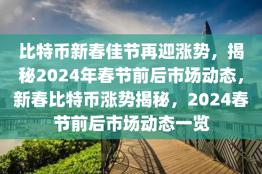 比特幣新春佳節(jié)再迎漲勢，揭秘2024年春節(jié)前后市場動態(tài)，新春比特幣漲勢揭秘，2024春節(jié)前后市場動態(tài)一覽
