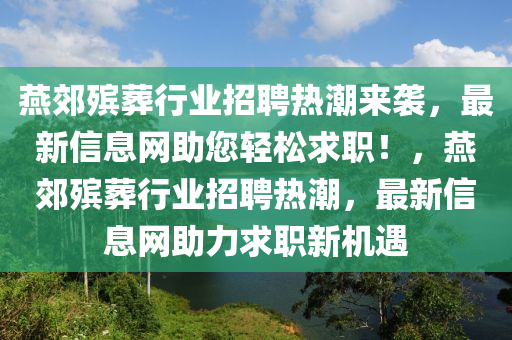 燕郊?xì)浽嵝袠I(yè)招聘熱潮來襲，最新信息網(wǎng)助您輕松求職！，燕郊?xì)浽嵝袠I(yè)招聘熱潮，最新信息網(wǎng)助力求職新機(jī)遇