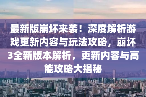 最新版崩壞來襲！深度解析游戲更新內(nèi)容與玩法攻略，崩壞3全新版本解析，更新內(nèi)容與高能攻略大揭秘