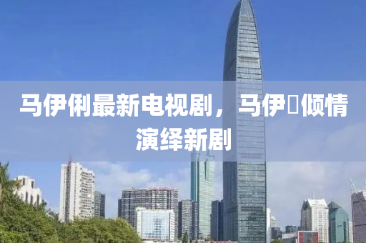馬伊俐最新電視劇，馬伊琍傾情演繹新劇